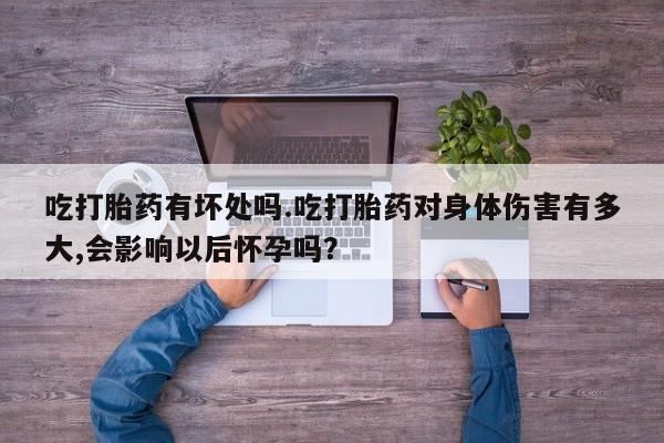 米非米索私人微信吃打胎药有坏处吗.吃打胎药对身体伤害有多大,会影响以后怀孕吗？