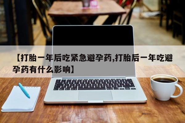 米非米索私人微信【打胎一年后吃紧急避孕药,打胎后一年吃避孕药有什么影响】