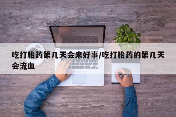 米非米索私人微信吃打胎药第几天会来好事/吃打胎药的第几天会流血