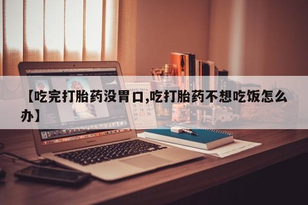 米非米索私人微信【吃完打胎药没胃口,吃打胎药不想吃饭怎么办】