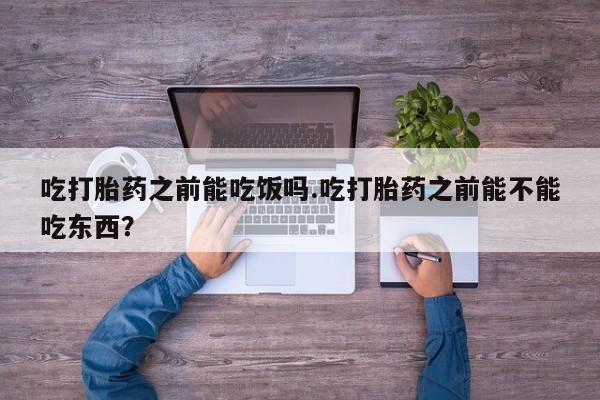 米非米索私人微信吃打胎药之前能吃饭吗.吃打胎药之前能不能吃东西？