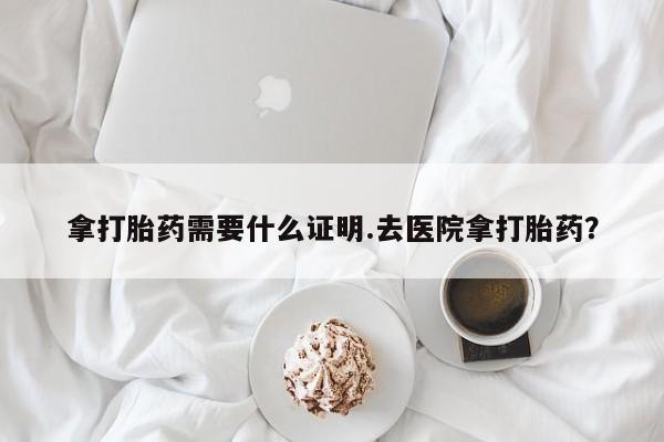 米非米索私人微信拿打胎药需要什么证明.去医院拿打胎药？