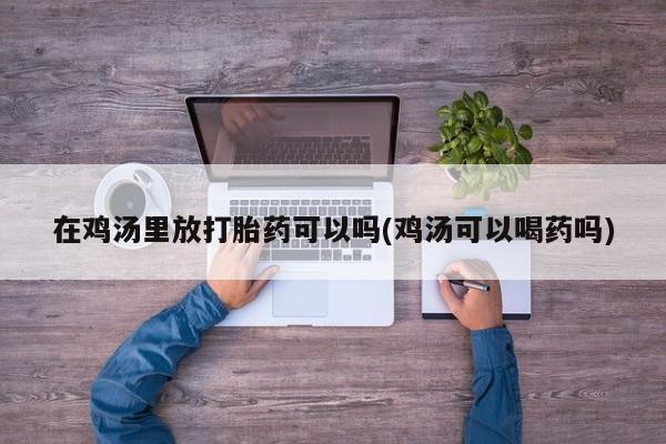 米非米索私人微信在鸡汤里放打胎药可以吗(鸡汤可以喝药吗)