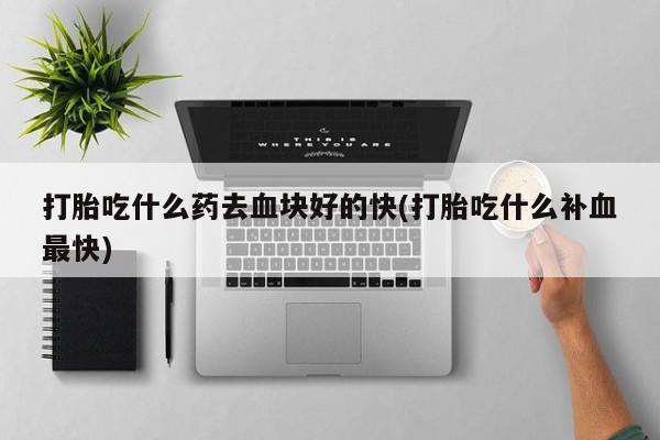 米非米索私人微信打胎吃什么药去血块好的快(打胎吃什么补血最快)