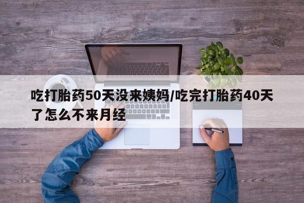 米非米索私人微信吃打胎药50天没来姨妈/吃完打胎药40天了怎么不来月经