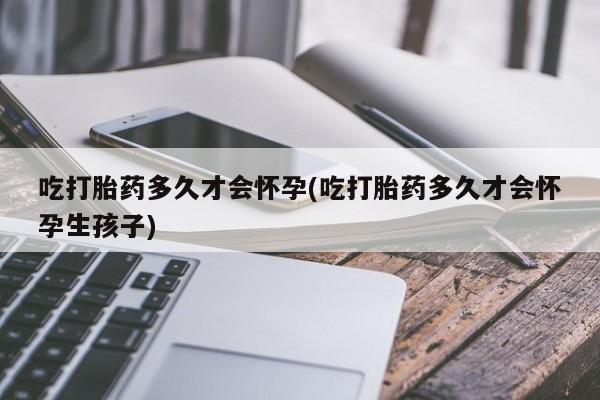 米非米索私人微信吃打胎药多久才会怀孕(吃打胎药多久才会怀孕生孩子)