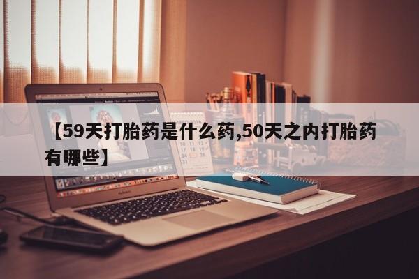 米非米索私人微信【59天打胎药是什么药,50天之内打胎药有哪些】