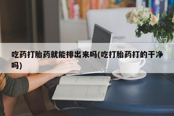 米非米索私人微信吃药打胎药就能排出来吗(吃打胎药打的干净吗)