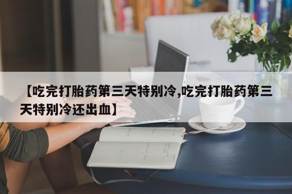 米非米索私人微信【吃完打胎药第三天特别冷,吃完打胎药第三天特别冷还出血】