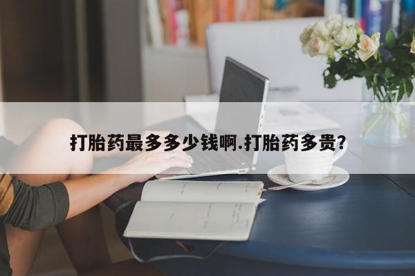 米非米索私人微信打胎药最多多少钱啊.打胎药多贵？
