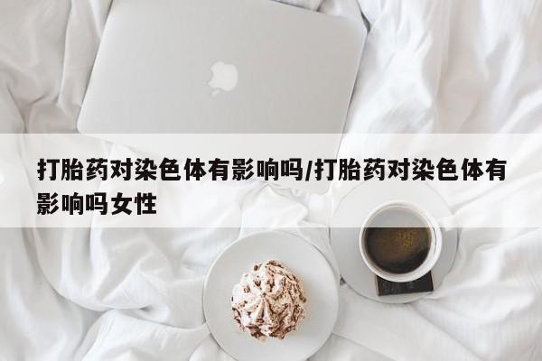 米非米索私人微信打胎药对染色体有影响吗/打胎药对染色体有影响吗女性