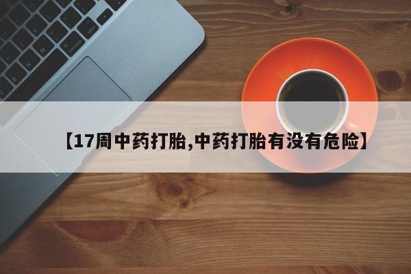 米非米索私人微信【17周中药打胎,中药打胎有没有危险】