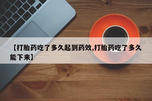 米非米索私人微信【打胎药吃了多久起到药效,打胎药吃了多久能下来】
