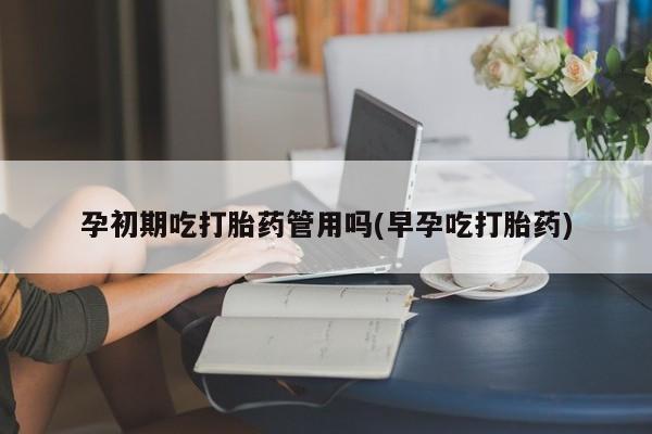 米非米索私人微信孕初期吃打胎药管用吗(早孕吃打胎药)