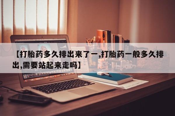 米非米索私人微信【打胎药多久排出来了一,打胎药一般多久排出,需要站起来走吗】