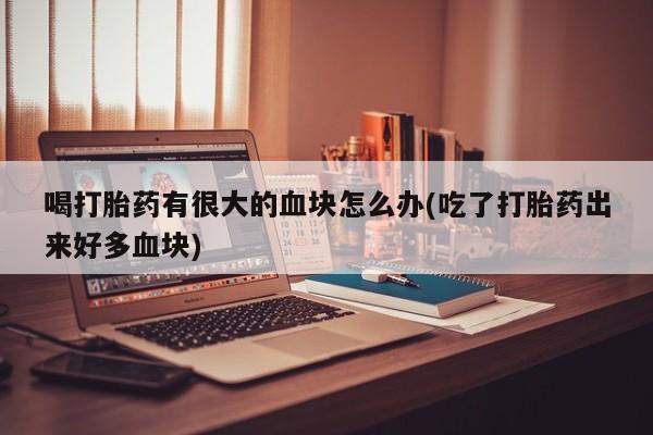 米非米索私人微信喝打胎药有很大的血块怎么办(吃了打胎药出来好多血块)