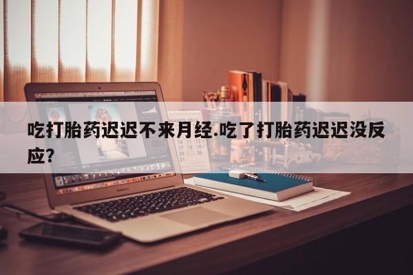米非米索私人微信吃打胎药迟迟不来月经.吃了打胎药迟迟没反应？