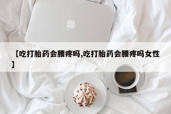 米非米索私人微信【吃打胎药会腰疼吗,吃打胎药会腰疼吗女性】