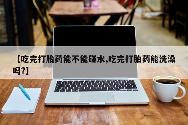 米非米索私人微信【吃完打胎药能不能碰水,吃完打胎药能洗澡吗?】