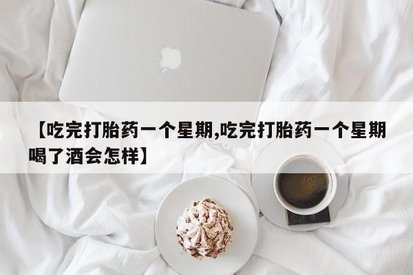 米非米索私人微信【吃完打胎药一个星期,吃完打胎药一个星期喝了酒会怎样】