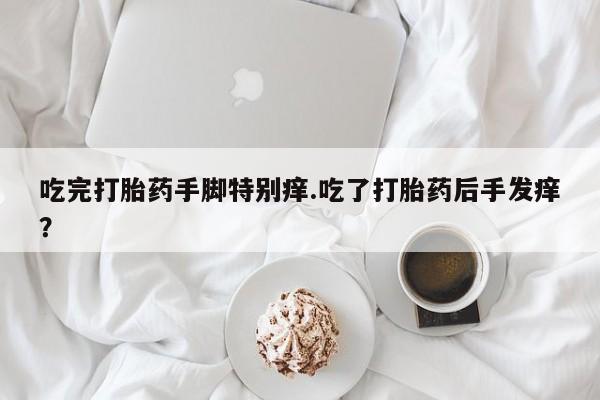 米非米索私人微信吃完打胎药手脚特别痒.吃了打胎药后手发痒？