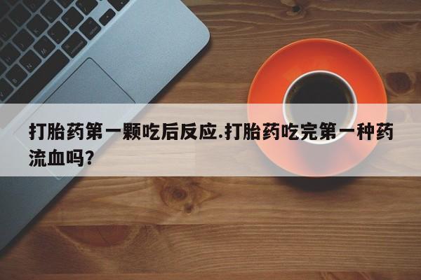 米非米索私人微信打胎药第一颗吃后反应.打胎药吃完第一种药流血吗？