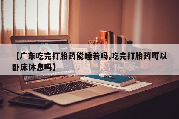 米非米索私人微信【广东吃完打胎药能睡着吗,吃完打胎药可以卧床休息吗】
