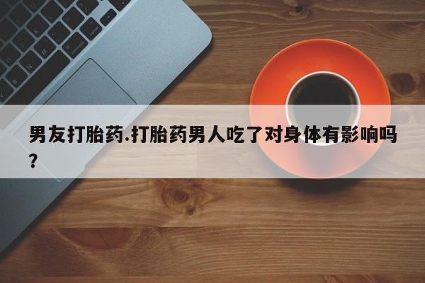 米非米索私人微信男友打胎药.打胎药男人吃了对身体有影响吗？