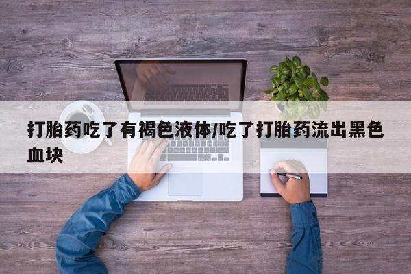 米非米索私人微信打胎药吃了有褐色液体/吃了打胎药流出黑色血块