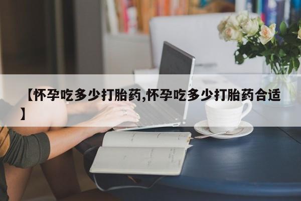 米非米索私人微信【怀孕吃多少打胎药,怀孕吃多少打胎药合适】