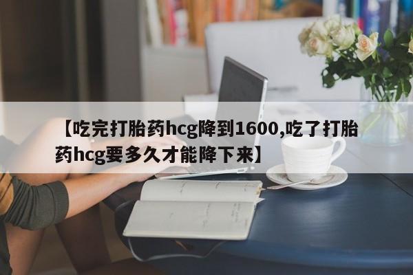 米非米索私人微信【吃完打胎药hcg降到1600,吃了打胎药hcg要多久才能降下来】