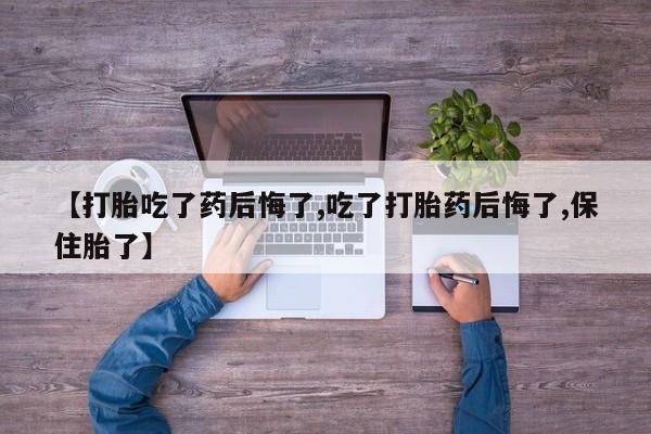 米非米索私人微信【打胎吃了药后悔了,吃了打胎药后悔了,保住胎了】