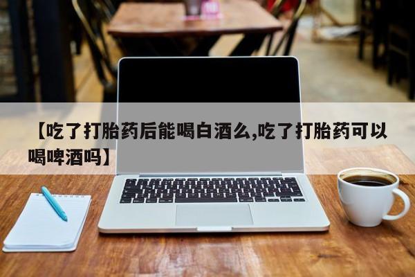 米非米索私人微信【吃了打胎药后能喝白酒么,吃了打胎药可以喝啤酒吗】