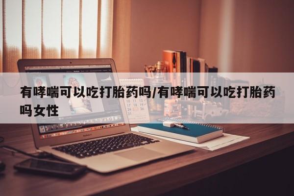 米非米索私人微信有哮喘可以吃打胎药吗/有哮喘可以吃打胎药吗女性
