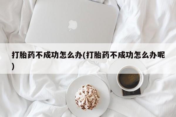 米非米索私人微信打胎药不成功怎么办(打胎药不成功怎么办呢)