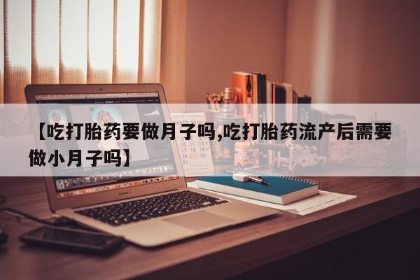 米非米索私人微信【吃打胎药要做月子吗,吃打胎药流产后需要做小月子吗】
