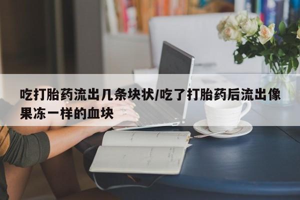米非米索私人微信吃打胎药流出几条块状/吃了打胎药后流出像果冻一样的血块
