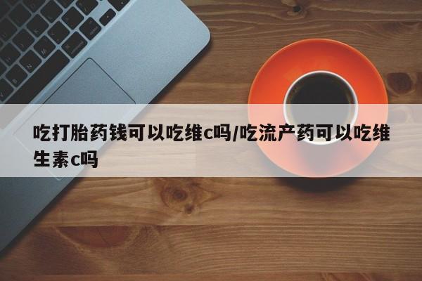 米非米索私人微信吃打胎药钱可以吃维c吗/吃流产药可以吃维生素c吗