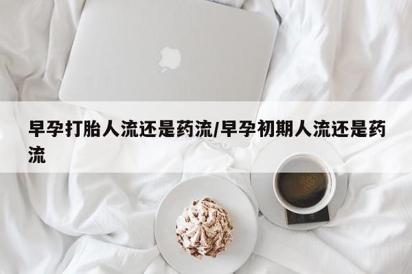 米非米索私人微信早孕打胎人流还是药流/早孕初期人流还是药流