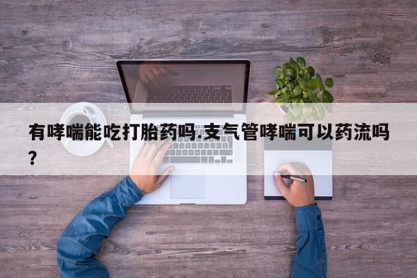 米非米索私人微信有哮喘能吃打胎药吗.支气管哮喘可以药流吗？