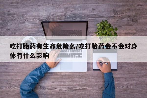 米非米索私人微信吃打胎药有生命危险么/吃打胎药会不会对身体有什么影响
