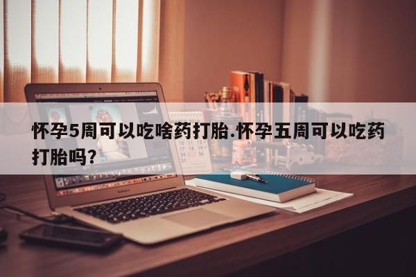 米非米索私人微信怀孕5周可以吃啥药打胎.怀孕五周可以吃药打胎吗？