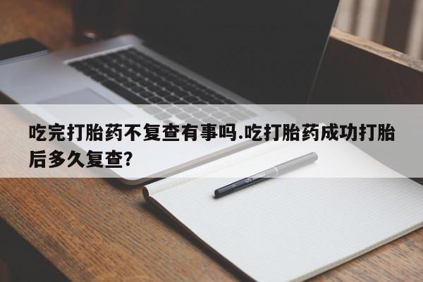 米非米索私人微信吃完打胎药不复查有事吗.吃打胎药成功打胎后多久复查？