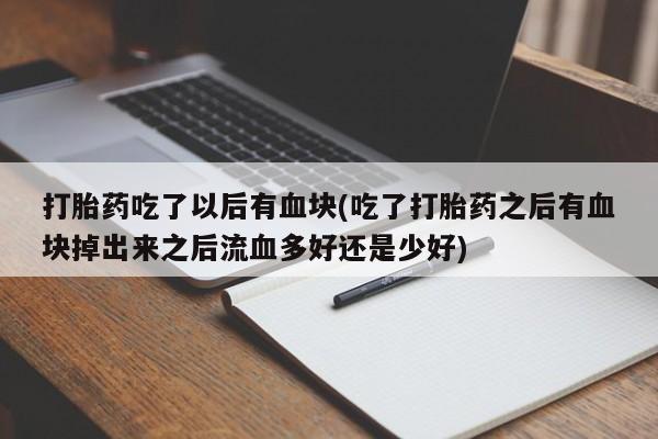 米非米索私人微信打胎药吃了以后有血块(吃了打胎药之后有血块掉出来之后流血多好还是少好)