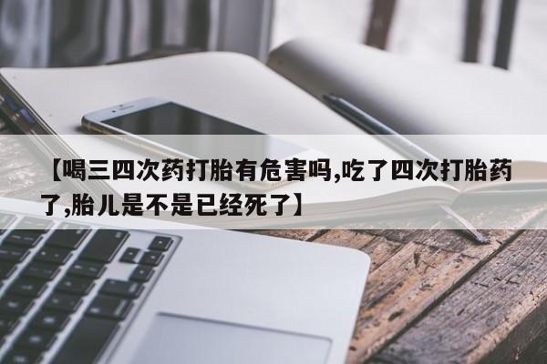 米非米索私人微信【喝三四次药打胎有危害吗,吃了四次打胎药了,胎儿是不是已经死了】