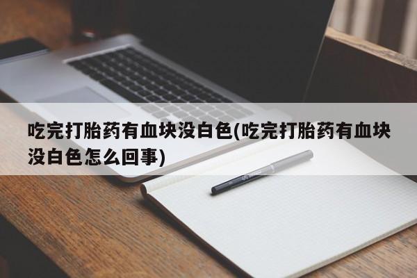 米非米索私人微信吃完打胎药有血块没白色(吃完打胎药有血块没白色怎么回事)