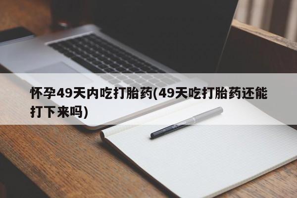 米非米索私人微信怀孕49天内吃打胎药(49天吃打胎药还能打下来吗)