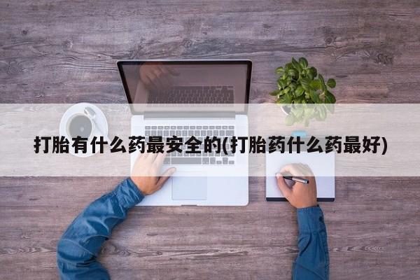 米非米索私人微信打胎有什么药最安全的(打胎药什么药最好)