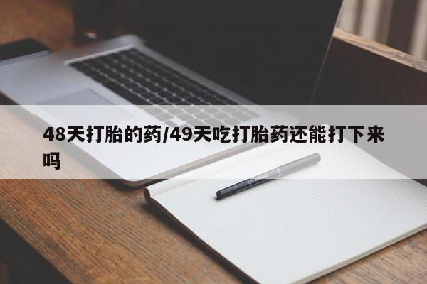 米非米索私人微信48天打胎的药/49天吃打胎药还能打下来吗