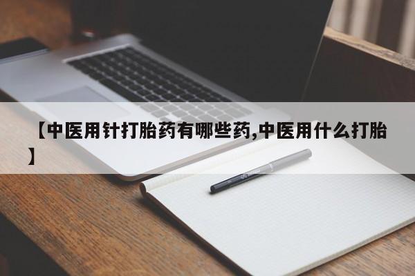 米非米索私人微信【中医用针打胎药有哪些药,中医用什么打胎】